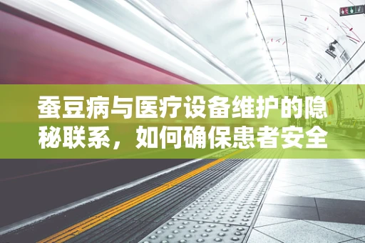 蚕豆病与医疗设备维护的隐秘联系，如何确保患者安全？