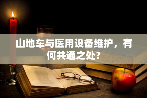 山地车与医用设备维护，有何共通之处？