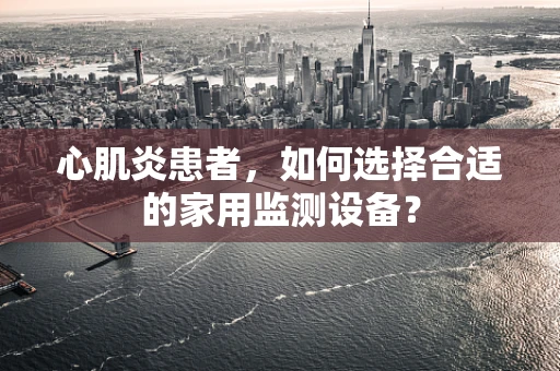 心肌炎患者，如何选择合适的家用监测设备？