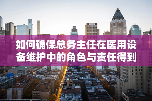 如何确保总务主任在医用设备维护中的角色与责任得到充分发挥？
