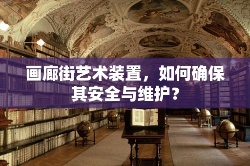 画廊街艺术装置，如何确保其安全与维护？