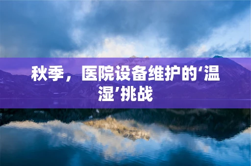 秋季，医院设备维护的‘温湿’挑战