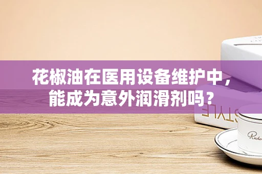花椒油在医用设备维护中，能成为意外润滑剂吗？