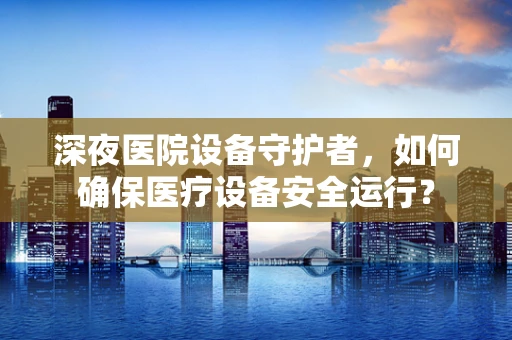 深夜医院设备守护者，如何确保医疗设备安全运行？