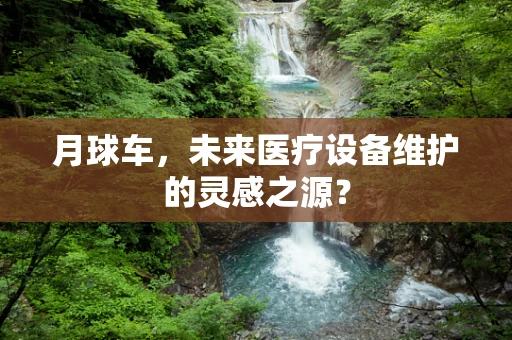 月球车，未来医疗设备维护的灵感之源？