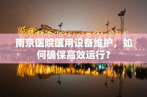 南京医院医用设备维护，如何确保高效运行？