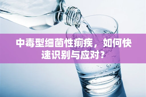 中毒型细菌性痢疾，如何快速识别与应对？