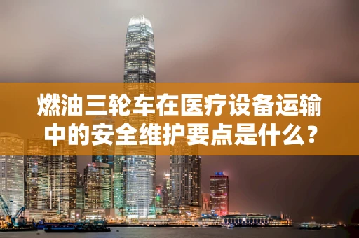 燃油三轮车在医疗设备运输中的安全维护要点是什么？
