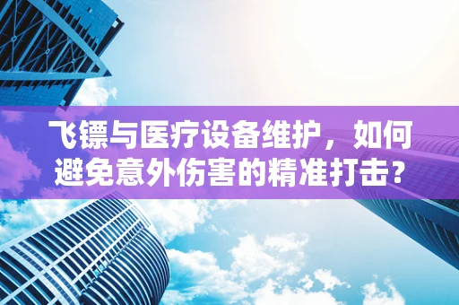 飞镖与医疗设备维护，如何避免意外伤害的精准打击？