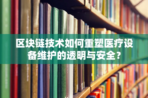 区块链技术如何重塑医疗设备维护的透明与安全？