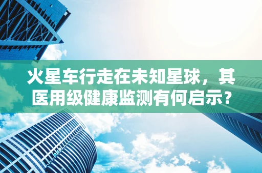 火星车行走在未知星球，其医用级健康监测有何启示？