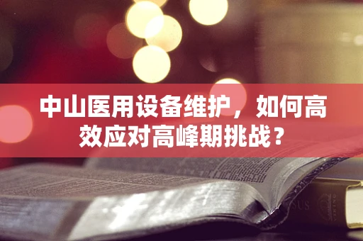 中山医用设备维护，如何高效应对高峰期挑战？