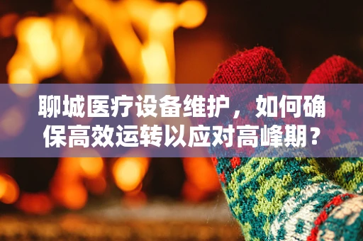 聊城医疗设备维护，如何确保高效运转以应对高峰期？