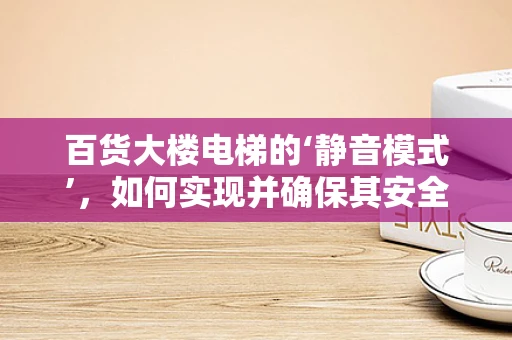 百货大楼电梯的‘静音模式’，如何实现并确保其安全性？