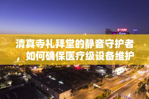 清真寺礼拜堂的静音守护者，如何确保医疗级设备维护？