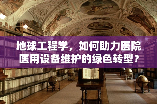 地球工程学，如何助力医院医用设备维护的绿色转型？
