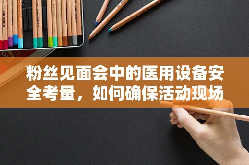 粉丝见面会中的医用设备安全考量，如何确保活动现场的医疗应急准备？