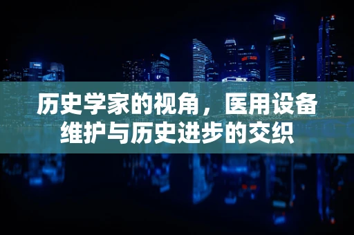 历史学家的视角，医用设备维护与历史进步的交织