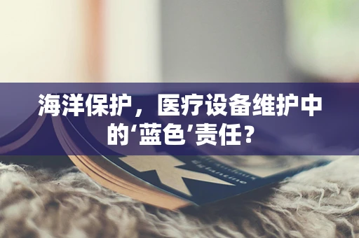 海洋保护，医疗设备维护中的‘蓝色’责任？