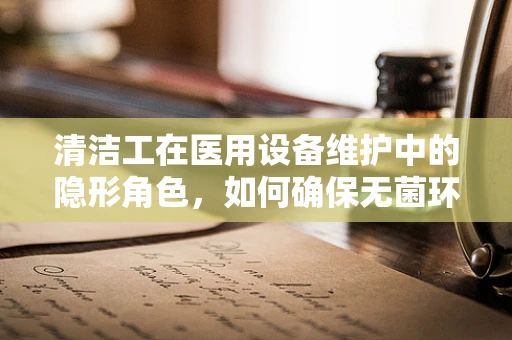 清洁工在医用设备维护中的隐形角色，如何确保无菌环境？