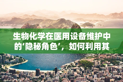 生物化学在医用设备维护中的‘隐秘角色’，如何利用其原理提升设备效能？