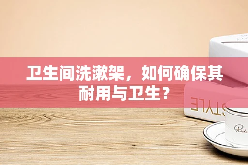 卫生间洗漱架，如何确保其耐用与卫生？