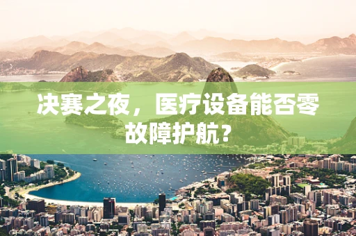 决赛之夜，医疗设备能否零故障护航？