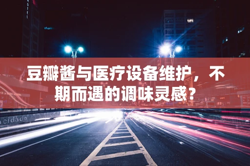 豆瓣酱与医疗设备维护，不期而遇的调味灵感？