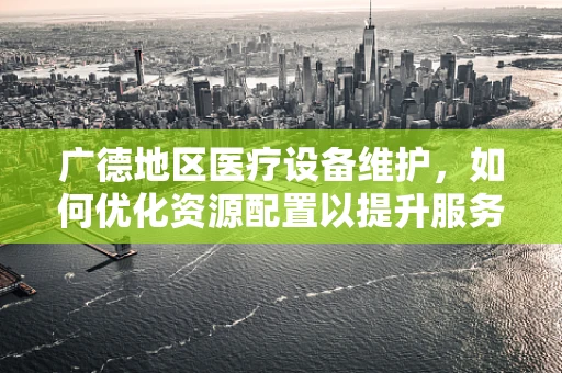 广德地区医疗设备维护，如何优化资源配置以提升服务效率？