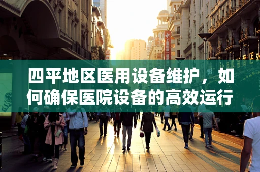 四平地区医用设备维护，如何确保医院设备的高效运行？