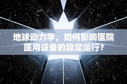 地球动力学，如何影响医院医用设备的稳定运行？