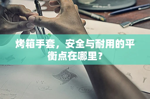 烤箱手套，安全与耐用的平衡点在哪里？