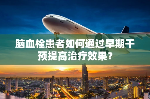 脑血栓患者如何通过早期干预提高治疗效果？