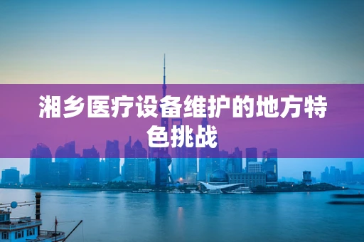 湘乡医疗设备维护的地方特色挑战