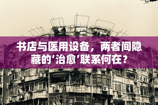书店与医用设备，两者间隐藏的‘治愈’联系何在？