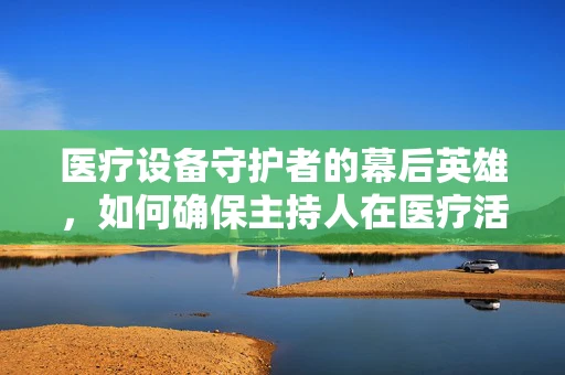 医疗设备守护者的幕后英雄，如何确保主持人在医疗活动中的设备无忧？
