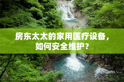 房东太太的家用医疗设备，如何安全维护？