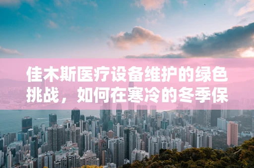 佳木斯医疗设备维护的绿色挑战，如何在寒冷的冬季保持设备高效运转？