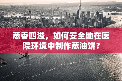 葱香四溢，如何安全地在医院环境中制作葱油饼？