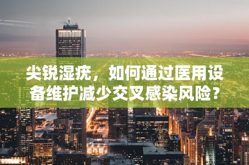 尖锐湿疣，如何通过医用设备维护减少交叉感染风险？