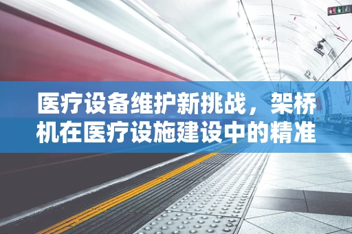 医疗设备维护新挑战，架桥机在医疗设施建设中的精准维护策略