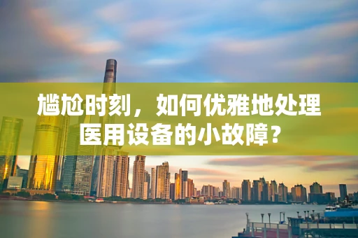 尴尬时刻，如何优雅地处理医用设备的小故障？
