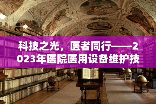 科技之光，医者同行——2023年医院医用设备维护技术邀请赛即将启幕