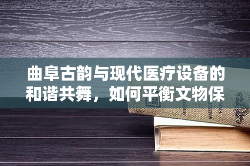 曲阜古韵与现代医疗设备的和谐共舞，如何平衡文物保护与医疗设备维护？