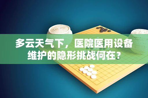 多云天气下，医院医用设备维护的隐形挑战何在？
