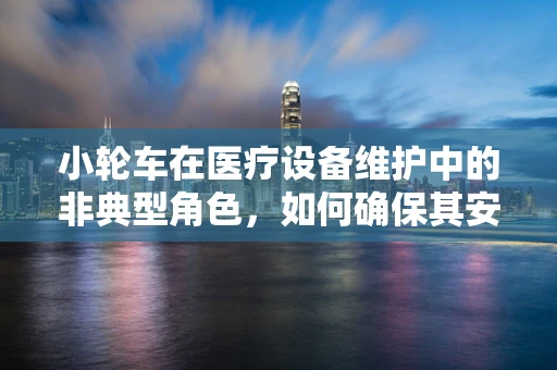 小轮车在医疗设备维护中的非典型角色，如何确保其安全与高效？