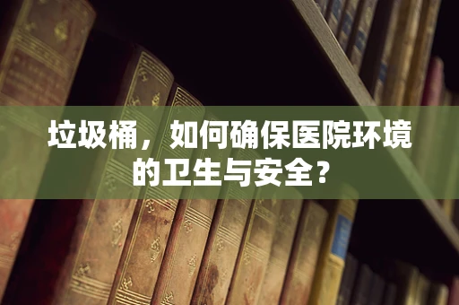 垃圾桶，如何确保医院环境的卫生与安全？