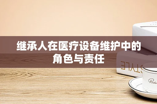 继承人在医疗设备维护中的角色与责任