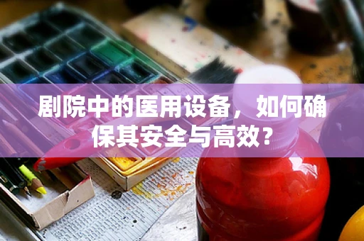 剧院中的医用设备，如何确保其安全与高效？