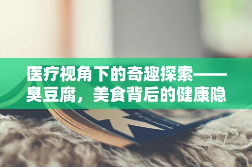 医疗视角下的奇趣探索——臭豆腐，美食背后的健康隐患与设备维护挑战？